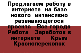 Предлагаем работу в интернете, на базе нового, интенсивно-развивающегося проекта - Все города Работа » Заработок в интернете   . Крым,Красноперекопск